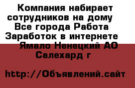 Компания набирает сотрудников на дому  - Все города Работа » Заработок в интернете   . Ямало-Ненецкий АО,Салехард г.